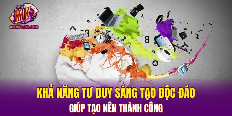 Khả năng tư duy sáng tạo độc đáo giúp tạo nên thành công