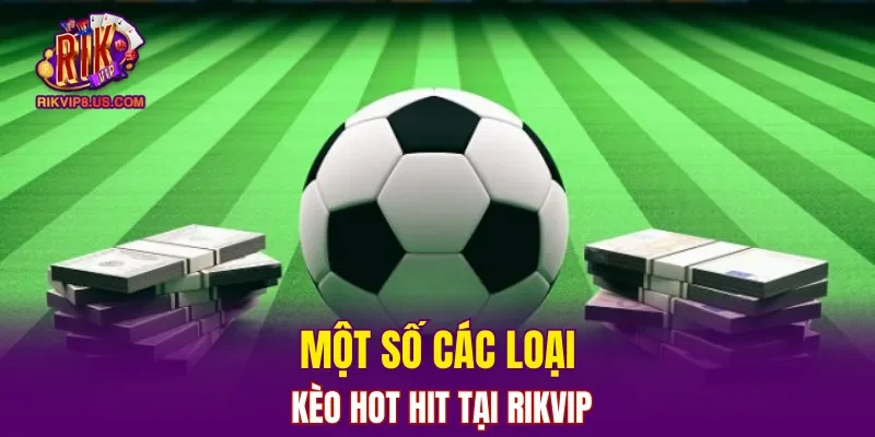 Một số các loại kèo hot hit tại RIKVIP